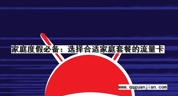 家庭度假必备:选择合适家庭套餐的流量卡 家庭度假, 必备, 合适, 家庭套餐, 流量卡