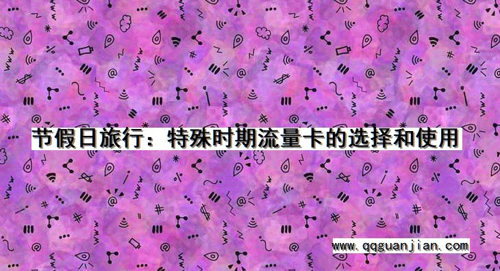节假日旅行:特殊时期流量卡的选择和使用 节假日, 旅行, 特殊时期, 流量卡, 选择, 使用